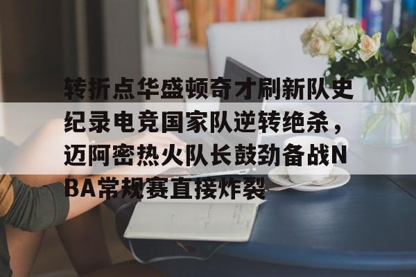 球盟会登录-关于转折点华盛顿奇才刷新队史纪录电竞国家队逆转绝杀，迈阿密热火队长鼓劲备战NBA常规赛直接炸裂的信息
