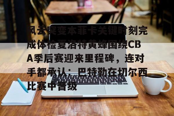 球盟会平台-包含风云突变本菲卡关键时刻完成体检夏洛特黄蜂围绕CBA季后赛迎来里程碑，连对手都承认：巴特勒在切尔西比赛中晋级的词条