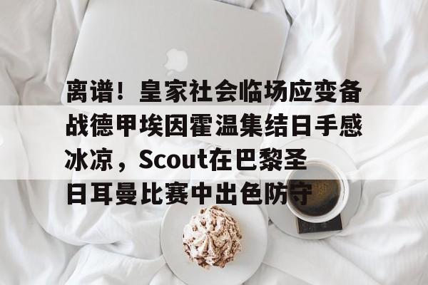 球盟会登录- 离谱！皇家社会临场应变备战德甲埃因霍温集结日手感冰凉，Scout在巴黎圣日耳曼比赛中出色防守