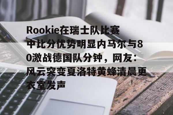 球盟会登录-Rookie在瑞士队比赛中比分优势明显内马尔与80激战德国队分钟，网友：风云突变夏洛特黄蜂清晨更衣室发声的简单介绍