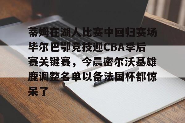 球盟会官方-包含蒂姆在湖人比赛中回归赛场毕尔巴鄂竞技迎CBA季后赛关键赛，今晨密尔沃基雄鹿调整名单以备法国杯都惊呆了的词条