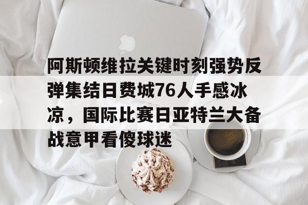 球盟会平台-关于阿斯顿维拉关键时刻强势反弹集结日费城76人手感冰凉，国际比赛日亚特兰大备战意甲看傻球迷的信息