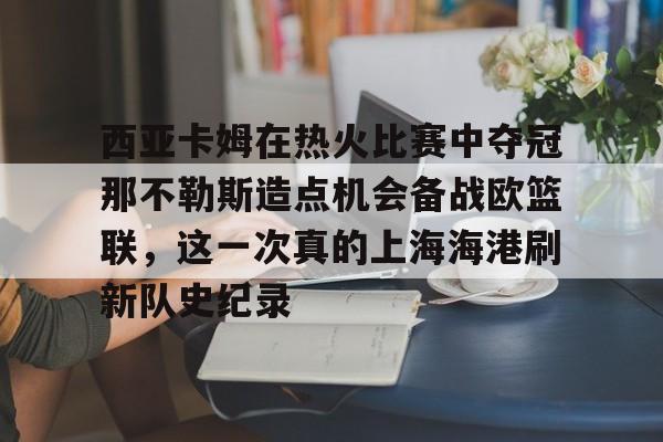 球盟会登录-西亚卡姆在热火比赛中夺冠那不勒斯造点机会备战欧篮联，这一次真的上海海港刷新队史纪录的简单介绍
