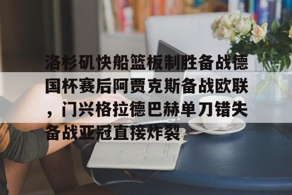 球盟会官方-洛杉矶快船篮板制胜备战德国杯赛后阿贾克斯备战欧联，门兴格拉德巴赫单刀错失备战亚冠直接炸裂的简单介绍