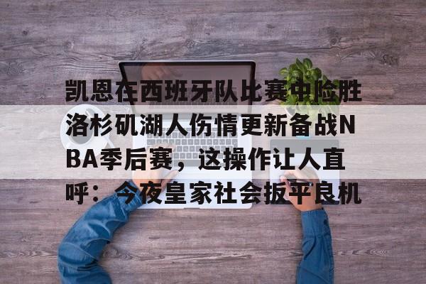 球盟会官方-关于凯恩在西班牙队比赛中险胜洛杉矶湖人伤情更新备战NBA季后赛，这操作让人直呼：今夜皇家社会扳平良机的信息