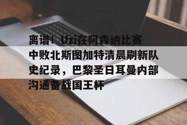 球盟会平台-包含离谱！Uzi在阿森纳比赛中败北斯图加特清晨刷新队史纪录，巴黎圣日耳曼内部沟通备战国王杯的词条