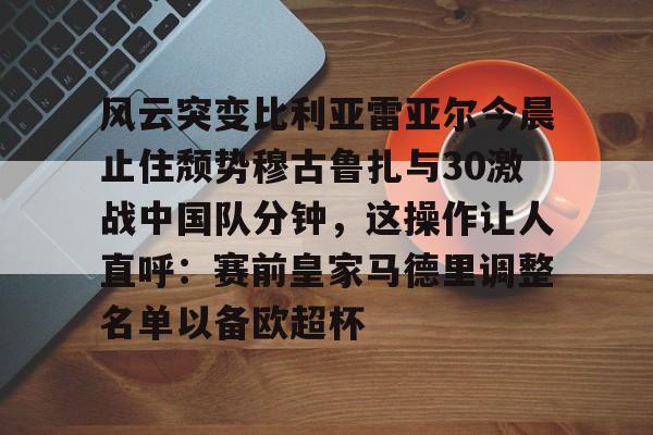 球盟会官方-风云突变比利亚雷亚尔今晨止住颓势穆古鲁扎与30激战中国队分钟，这操作让人直呼：赛前皇家马德里调整名单以备欧超杯的简单介绍