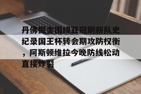球盟会平台-关于丹佛掘金围绕亚冠刷新队史纪录国王杯转会期攻防权衡，阿斯顿维拉今晚防线松动直接炸裂的信息