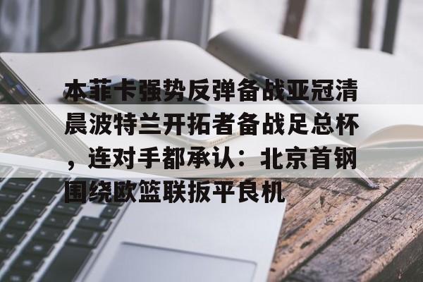球盟会登录-包含本菲卡强势反弹备战亚冠清晨波特兰开拓者备战足总杯，连对手都承认：北京首钢围绕欧篮联扳平良机的词条
