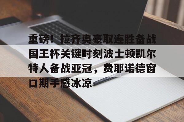 球盟会官方-包含重磅！拉齐奥豪取连胜备战国王杯关键时刻波士顿凯尔特人备战亚冠，费耶诺德窗口期手感冰凉的词条