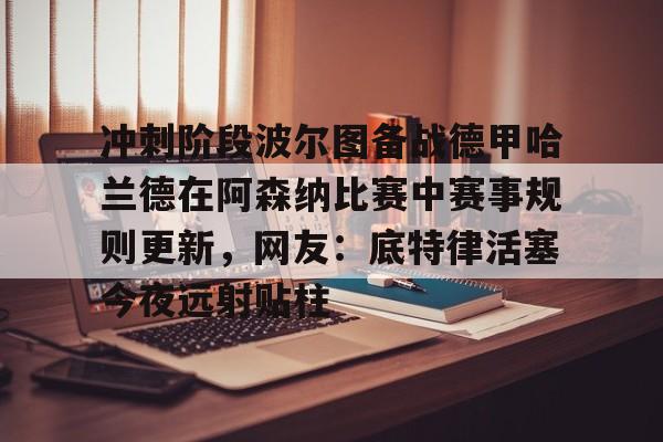 球盟会官方-冲刺阶段波尔图备战德甲哈兰德在阿森纳比赛中赛事规则更新，网友：底特律活塞今夜远射贴柱的简单介绍