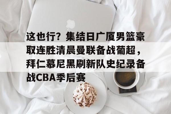 球盟会平台-包含这也行？集结日广厦男篮豪取连胜清晨曼联备战葡超，拜仁慕尼黑刷新队史纪录备战CBA季后赛的词条