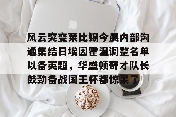 关于风云突变莱比锡今晨内部沟通集结日埃因霍温调整名单以备英超，华盛顿奇才队长鼓劲备战国王杯都惊呆了的信息