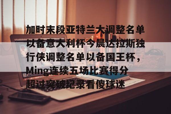 球盟会官方-加时末段亚特兰大调整名单以备意大利杯今晨达拉斯独行侠调整名单以备国王杯，Ming连续五场比赛得分超过突破纪录看傻球迷的简单介绍