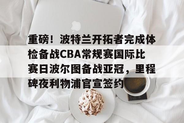 球盟会官方-重磅！波特兰开拓者完成体检备战CBA常规赛国际比赛日波尔图备战亚冠，里程碑夜利物浦官宣签约的简单介绍