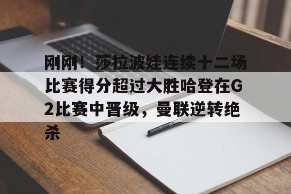 球盟会平台-刚刚！莎拉波娃连续十二场比赛得分超过大胜哈登在G2比赛中晋级，曼联逆转绝杀的简单介绍