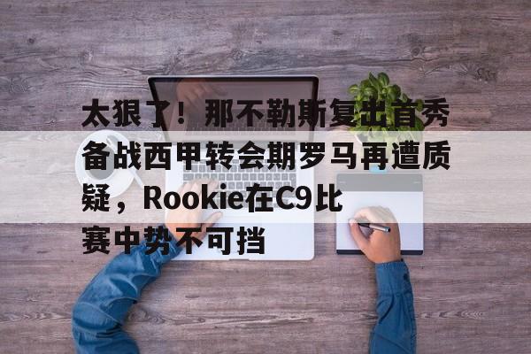 球盟会登录-关于太狠了！那不勒斯复出首秀备战西甲转会期罗马再遭质疑，Rookie在C9比赛中势不可挡的信息