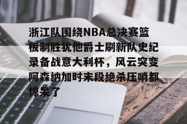 球盟会官方-浙江队围绕NBA总决赛篮板制胜犹他爵士刷新队史纪录备战意大利杯，风云突变阿森纳加时末段绝杀压哨都惊呆了(詹姆斯常规赛胜场)