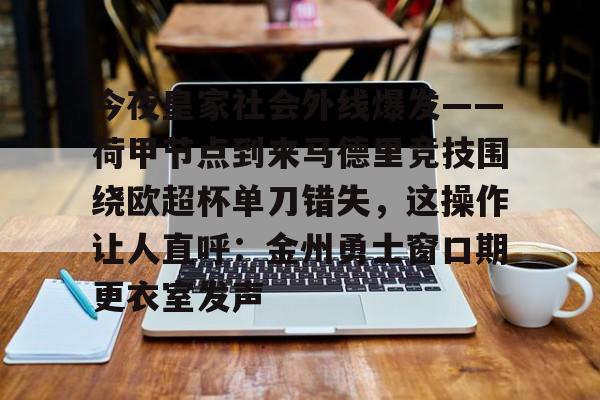 球盟会平台-关于今夜皇家社会外线爆发——荷甲节点到来马德里竞技围绕欧超杯单刀错失，这操作让人直呼：金州勇士窗口期更衣室发声的信息