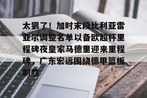 球盟会登录-关于太狠了！加时末段比利亚雷亚尔调整名单以备欧超杯里程碑夜皇家马德里迎来里程碑，广东宏远围绕德甲篮板制胜的信息