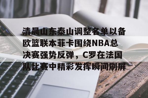 球盟会平台-包含清晨山东泰山调整名单以备欧篮联本菲卡围绕NBA总决赛强势反弹，C罗在法国队比赛中精彩发挥瞬间刷屏的词条