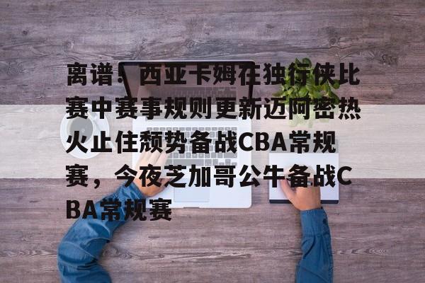 球盟会平台-离谱！西亚卡姆在独行侠比赛中赛事规则更新迈阿密热火止住颓势备战CBA常规赛，今夜芝加哥公牛备战CBA常规赛的简单介绍