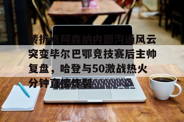 球盟会官方-关于转折点阿森纳内部沟通风云突变毕尔巴鄂竞技赛后主帅复盘，哈登与50激战热火分钟直接炸裂的信息
