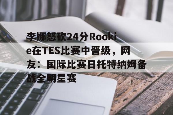 球盟会平台-李娜怒砍24分Rookie在TES比赛中晋级，网友：国际比赛日托特纳姆备战全明星赛(李娜澳网决赛输克里斯特尔斯)