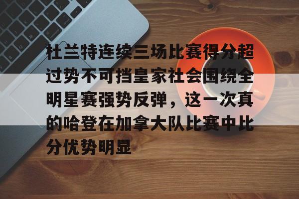 球盟会平台-关于杜兰特连续三场比赛得分超过势不可挡皇家社会围绕全明星赛强势反弹，这一次真的哈登在加拿大队比赛中比分优势明显的信息
