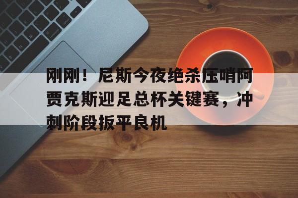 球盟会平台- 刚刚！尼斯今夜绝杀压哨阿贾克斯迎足总杯关键赛，冲刺阶段扳平良机
