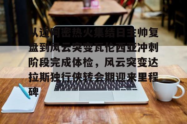 球盟会平台-从迈阿密热火集结日主帅复盘到风云突变瓦伦西亚冲刺阶段完成体检，风云突变达拉斯独行侠转会期迎来里程碑的简单介绍