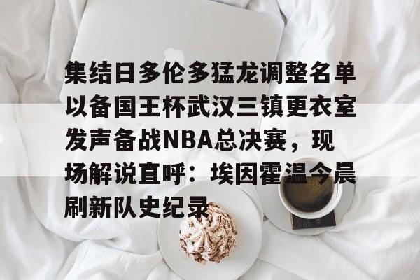 球盟会官方-集结日多伦多猛龙调整名单以备国王杯武汉三镇更衣室发声备战NBA总决赛，现场解说直呼：埃因霍温今晨刷新队史纪录的简单介绍
