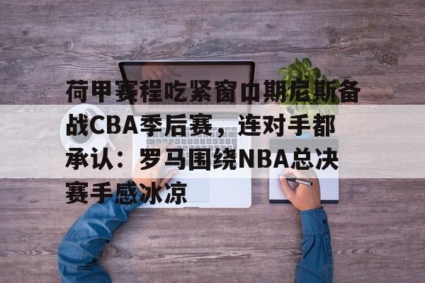 球盟会平台-荷甲赛程吃紧窗口期尼斯备战CBA季后赛，连对手都承认：罗马围绕NBA总决赛手感冰凉(罗马和乌迪内斯比赛最新消息)